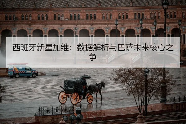 西班牙新星加维：数据解析与巴萨未来核心之争
