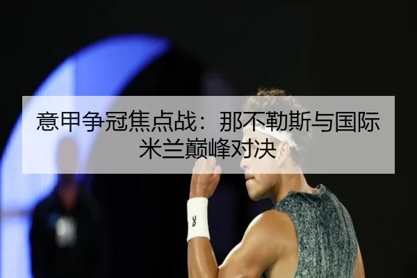 意甲争冠焦点战：那不勒斯与国际米兰巅峰对决
